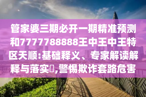 管家婆三期必开一期精准预测和7777788888王中王中王特区天顺:基础释义、专家解读解释与落实​,警惕欺诈套路危害